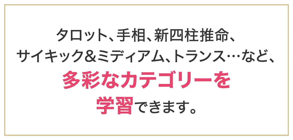 タロット、手相、新四柱推命、サイキック&ミディアム、トランス…など、多彩なカテゴリーを学習できます。