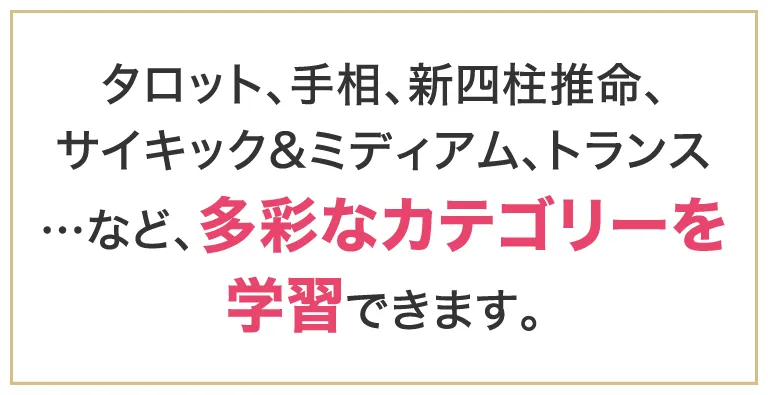 タロット、手相、新四柱推命、サイキック&ミディアム、トランス…など、多彩なカテゴリーを学習できます。