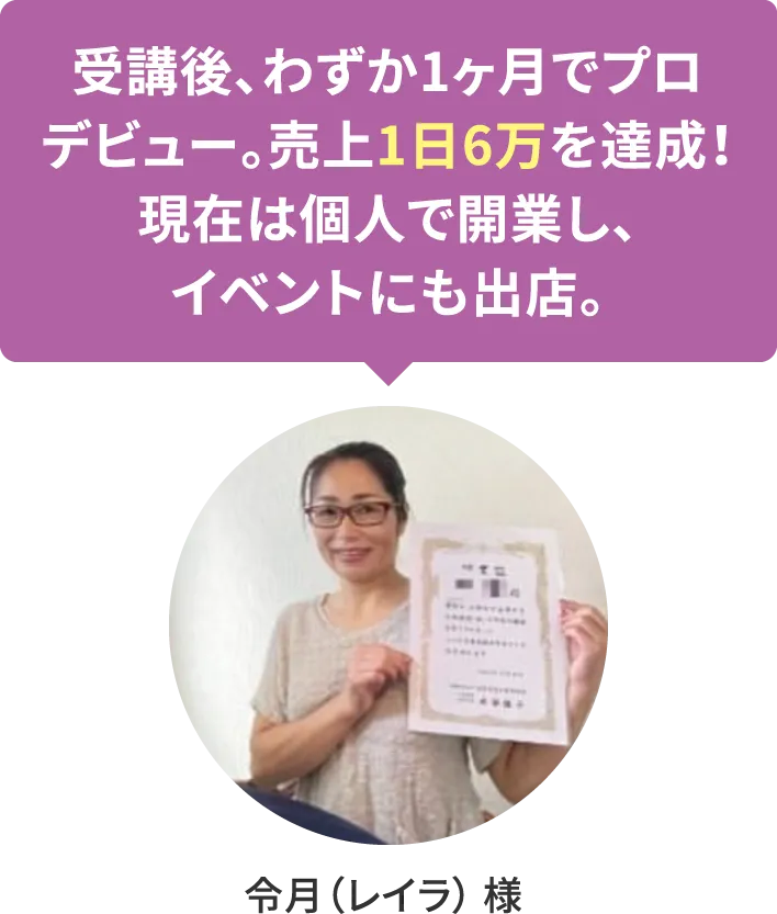 【令月（レイラ） 様】受講後、わずか1ヶ月でプロデビュー。売上1日6万を達成！現在は個人で開業し、イベントにも出店。