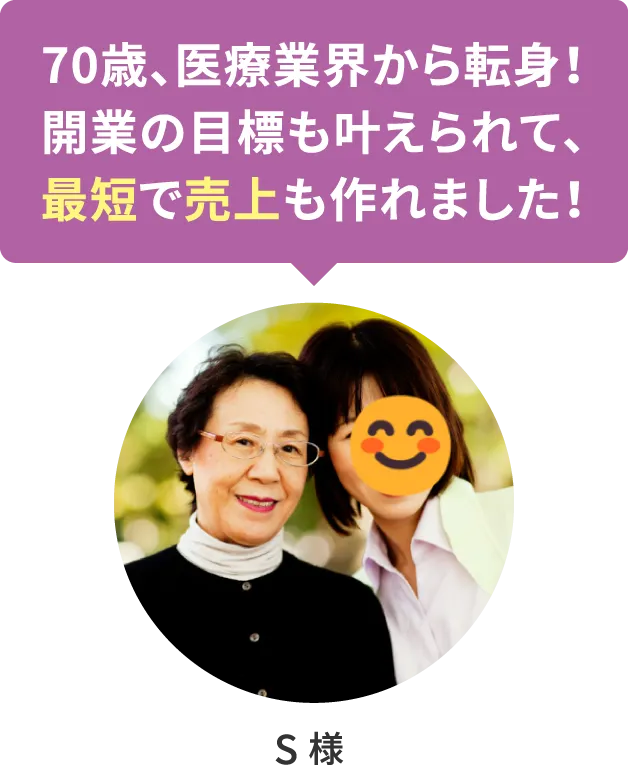 【S様】70歳、医療業界から転身！ 開業の目標も叶えられて、最短で売上も作れました！