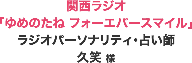 関西ラジオ「ゆめのたね フォーエバースマイル」 ラジオパーソナリティ・占い師 久笑 様