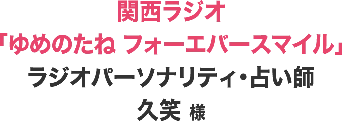 関西ラジオ「ゆめのたね フォーエバースマイル」 ラジオパーソナリティ・占い師 久笑 様