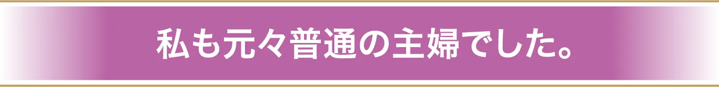 私も元々普通の主婦でした。