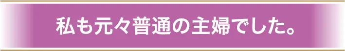 私も元々普通の主婦でした。