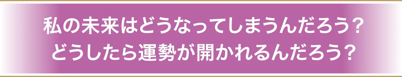 私の未来はどうなってしまうんだろう？どうしたら運勢が開かれるんだろう？