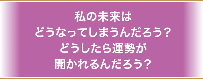 私の未来はどうなってしまうんだろう？どうしたら運勢が開かれるんだろう？