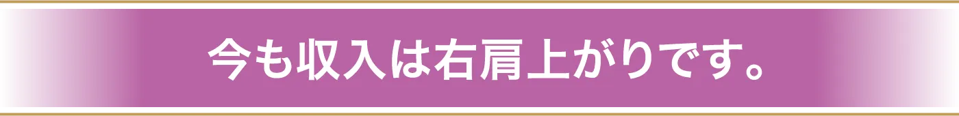 今も収入は右肩上がりです。