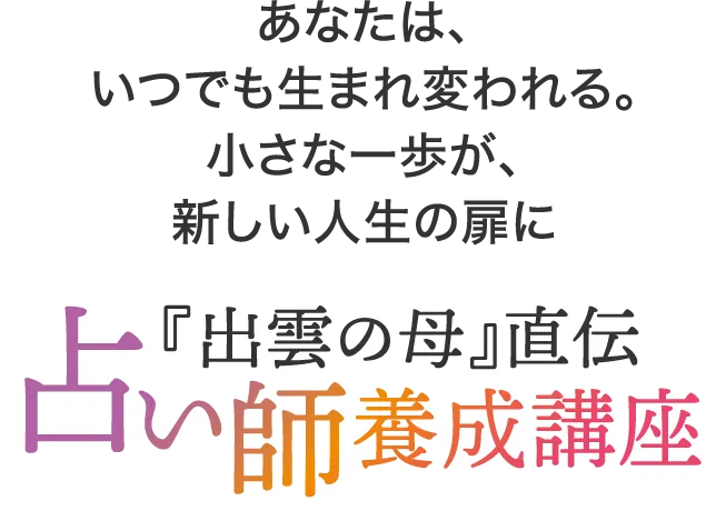 あなたは、いつでも生まれ変われる。小さな一歩が、新しい人生の扉に。『出雲の母』直伝 占い師養成講座