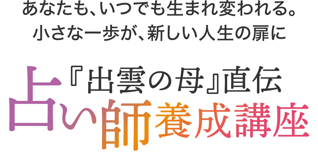 あなたも、いつでも生まれ変われる。小さな一歩が、新しい人生の扉に。『出雲の母』直伝 占い師養成講座