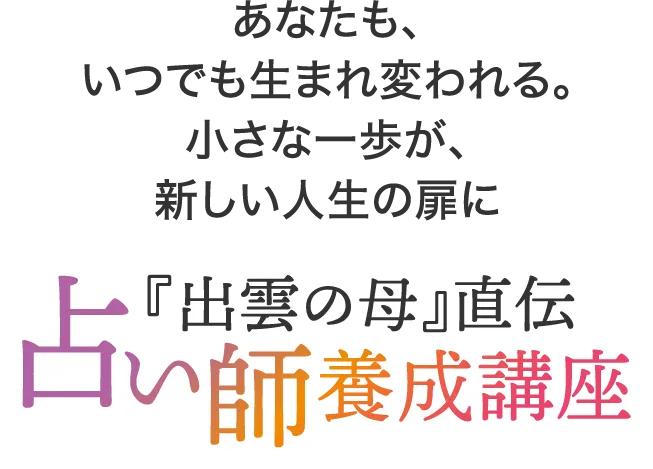あなたも、いつでも生まれ変われる。小さな一歩が、新しい人生の扉に。『出雲の母』直伝 占い師養成講座